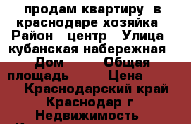 продам квартиру  в краснодаре-хозяйка › Район ­ центр › Улица ­ кубанская набережная › Дом ­ 64 › Общая площадь ­ 45 › Цена ­ 3 900 - Краснодарский край, Краснодар г. Недвижимость » Квартиры продажа   . Краснодарский край,Краснодар г.